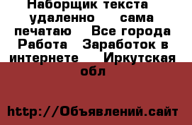 Наборщик текста  (удаленно ) - сама печатаю  - Все города Работа » Заработок в интернете   . Иркутская обл.